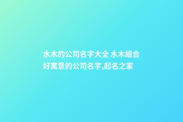 水木的公司名字大全 水木組合好寓意的公司名字,起名之家-第1張-公司起名-玄機派